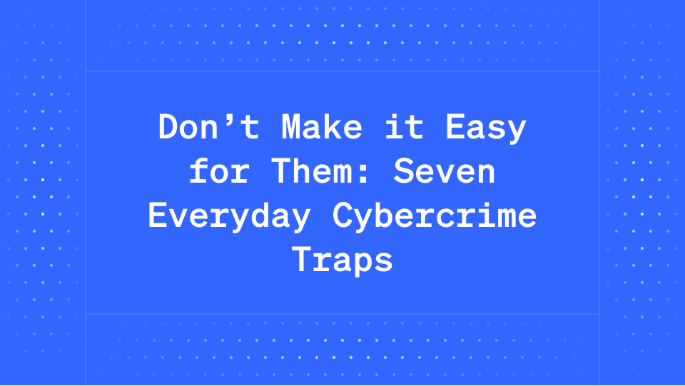Don’t Make it Easy for Them: Seven Everyday Cybercrime Traps